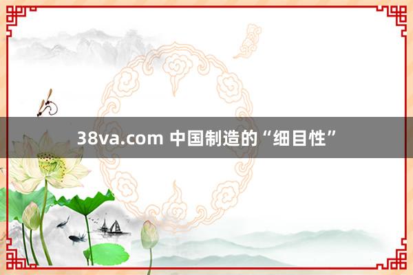 38va.com 中国制造的“细目性”