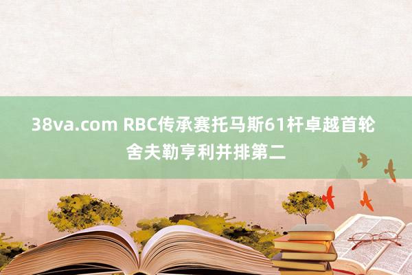 38va.com RBC传承赛托马斯61杆卓越首轮 舍夫勒亨利并排第二