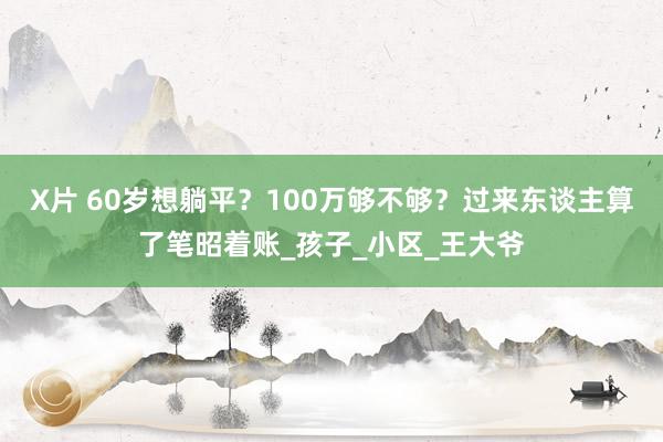 X片 60岁想躺平？100万够不够？过来东谈主算了笔昭着账_孩子_小区_王大爷