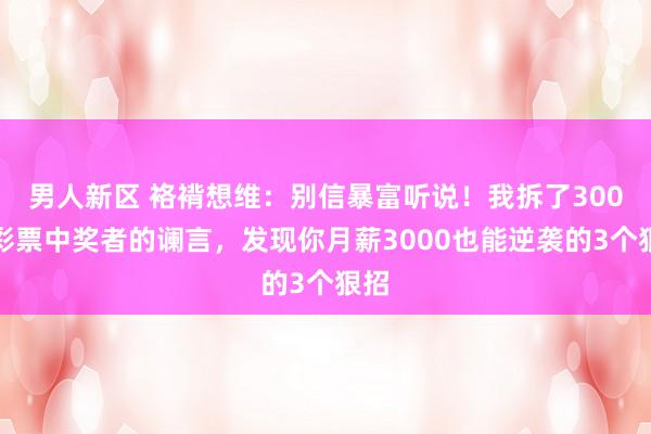 男人新区 袼褙想维：别信暴富听说！我拆了300个彩票中奖者的谰言，发现你月薪3000也能逆袭的3个狠招