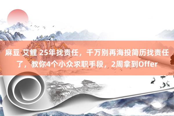 麻豆 艾鲤 25年找责任，千万别再海投简历找责任了，教你4个小众求职手段，2周拿到Offer