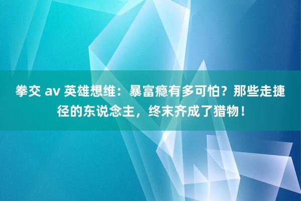 拳交 av 英雄想维：暴富瘾有多可怕？那些走捷径的东说念主，终末齐成了猎物！