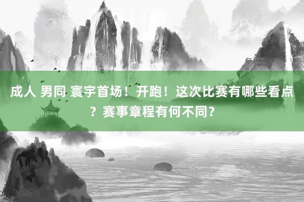 成人 男同 寰宇首场！开跑！这次比赛有哪些看点？赛事章程有何不同？