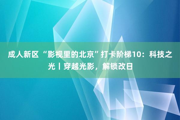 成人新区 “影视里的北京”打卡阶梯10：科技之光丨穿越光影，解锁改日