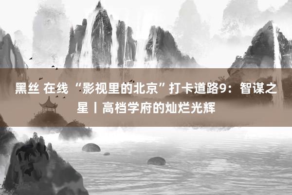 黑丝 在线 “影视里的北京”打卡道路9：智谋之星丨高档学府的灿烂光辉