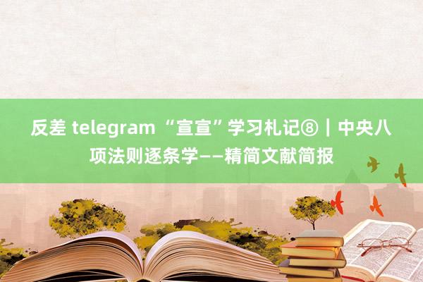 反差 telegram “宣宣”学习札记⑧｜中央八项法则逐条学——精简文献简报