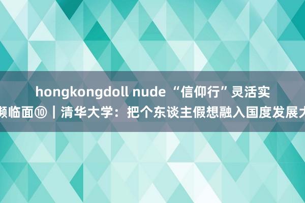 hongkongdoll nude “信仰行”灵活实行濒临面⑩｜清华大学：把个东谈主假想融入国度发展大业