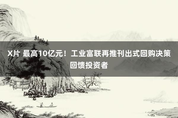 X片 最高10亿元！工业富联再推刊出式回购决策回馈投资者