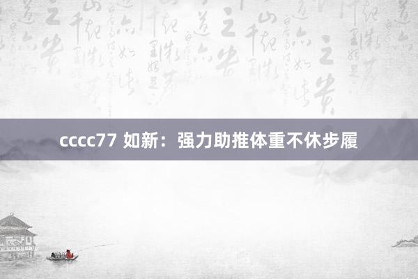 cccc77 如新：强力助推体重不休步履