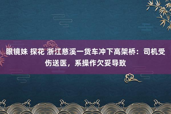 眼镜妹 探花 浙江慈溪一货车冲下高架桥：司机受伤送医，系操作欠妥导致