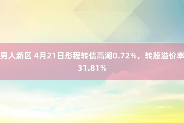 男人新区 4月21日彤程转债高潮0.72%，转股溢价率31.81%