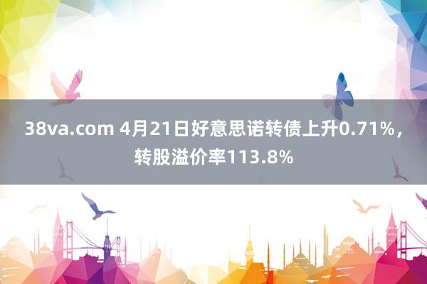 38va.com 4月21日好意思诺转债上升0.71%，转股溢价率113.8%