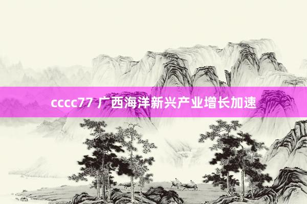 cccc77 广西海洋新兴产业增长加速