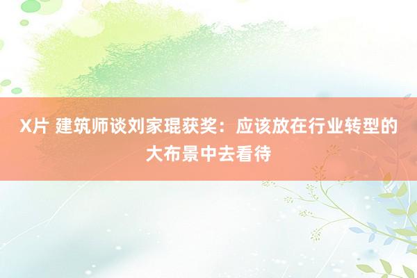 X片 建筑师谈刘家琨获奖：应该放在行业转型的大布景中去看待