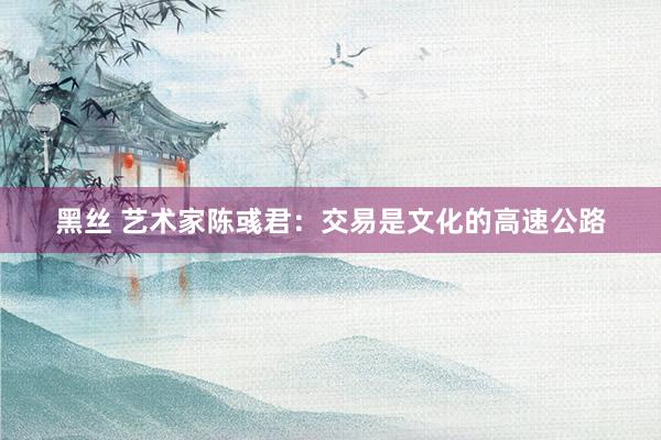 黑丝 艺术家陈彧君：交易是文化的高速公路