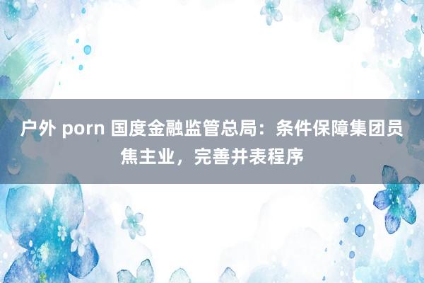 户外 porn 国度金融监管总局：条件保障集团员焦主业，完善并表程序