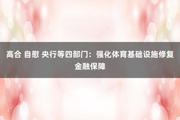 高合 自慰 央行等四部门：强化体育基础设施修复金融保障