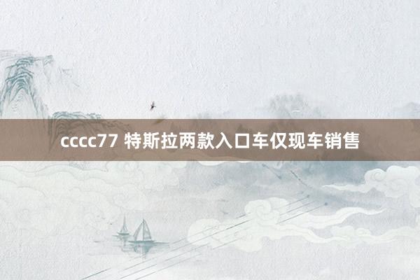 cccc77 特斯拉两款入口车仅现车销售