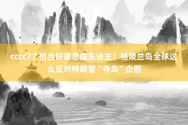 cccc77 拒当好意思国东谈主！格陵兰岛全球这么反对特朗普“夺岛”企图