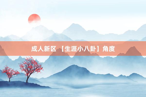 成人新区 【生涯小八卦】角度