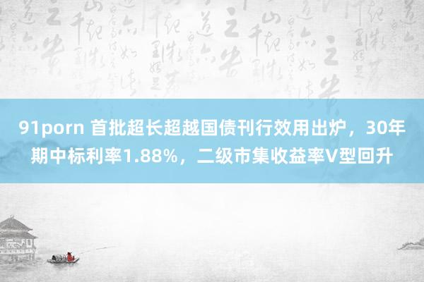 91porn 首批超长超越国债刊行效用出炉，30年期中标利率1.88%，二级市集收益率V型回升