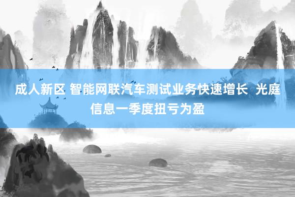 成人新区 智能网联汽车测试业务快速增长  光庭信息一季度扭亏为盈