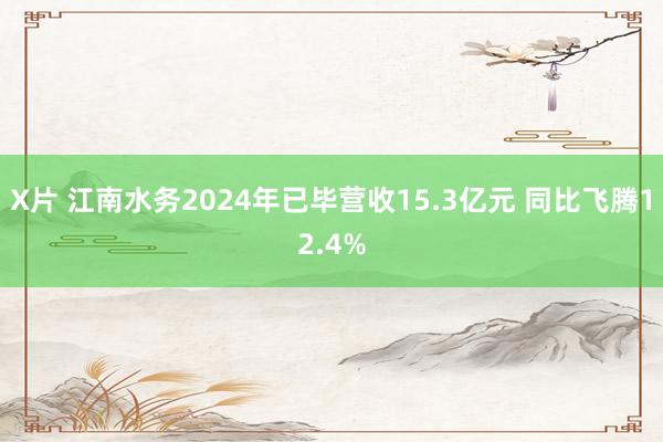 X片 江南水务2024年已毕营收15.3亿元 同比飞腾12.4%