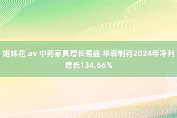 姐妹花 av 中药家具增长强盛 华森制药2024年净利增长134.66%