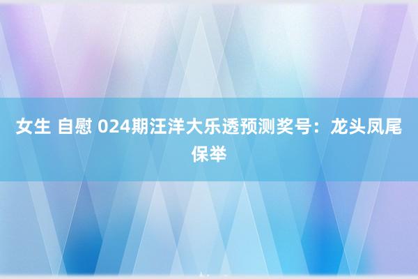 女生 自慰 024期汪洋大乐透预测奖号：龙头凤尾保举