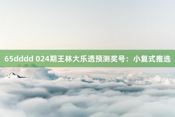 65dddd 024期王林大乐透预测奖号：小复式推选
