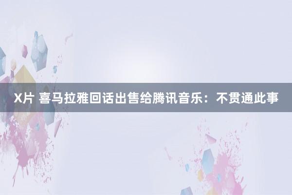 X片 喜马拉雅回话出售给腾讯音乐：不贯通此事