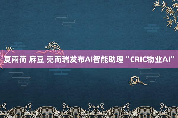 夏雨荷 麻豆 克而瑞发布AI智能助理“CRIC物业AI”