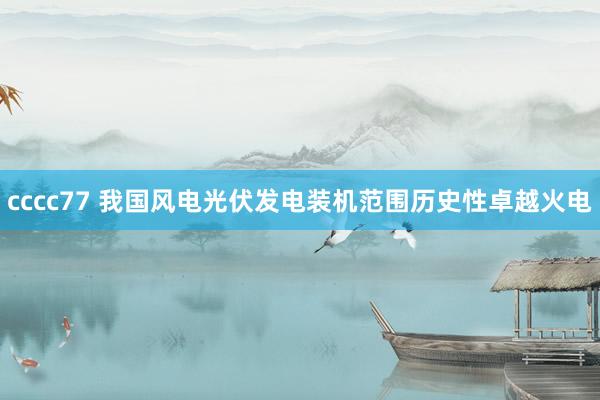 cccc77 我国风电光伏发电装机范围历史性卓越火电