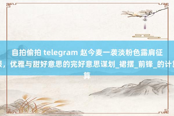 自拍偷拍 telegram 赵今麦一袭淡粉色露肩征服，优雅与甜好意思的完好意思谋划_裙摆_前锋_的计算