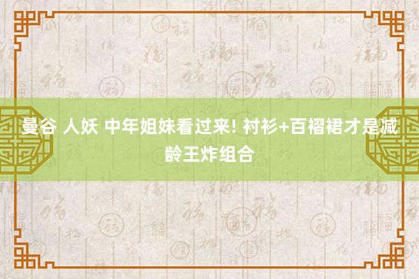曼谷 人妖 中年姐妹看过来! 衬衫+百褶裙才是减龄王炸组合