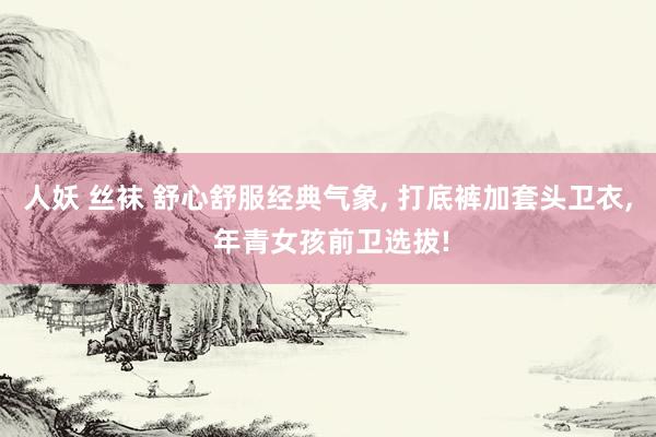 人妖 丝袜 舒心舒服经典气象， 打底裤加套头卫衣， 年青女孩前卫选拔!