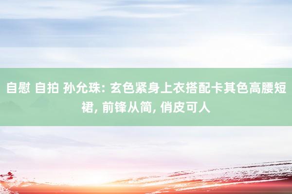 自慰 自拍 孙允珠: 玄色紧身上衣搭配卡其色高腰短裙， 前锋从简， 俏皮可人