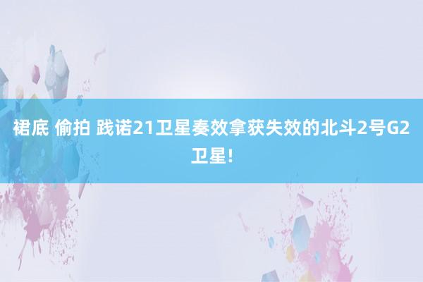 裙底 偷拍 践诺21卫星奏效拿获失效的北斗2号G2卫星!