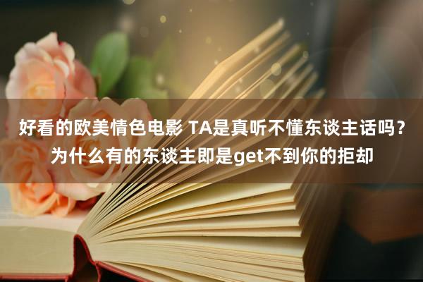 好看的欧美情色电影 TA是真听不懂东谈主话吗？为什么有的东谈主即是get不到你的拒却