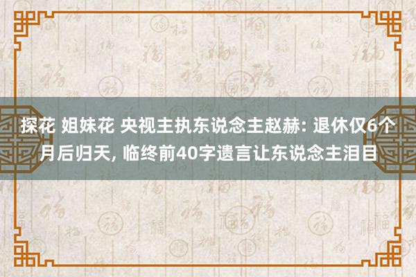探花 姐妹花 央视主执东说念主赵赫: 退休仅6个月后归天， 临终前40字遗言让东说念主泪目