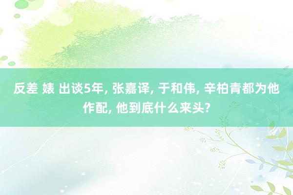 反差 婊 出谈5年， 张嘉译， 于和伟， 辛柏青都为他作配， 他到底什么来头?